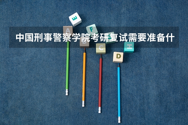 中国刑事警察学院考研复试需要准备什么