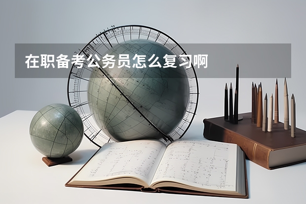 在职备考公务员怎么复习啊