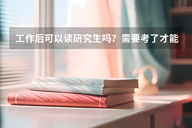 工作后可以读研究生吗？需要考了才能读吗？