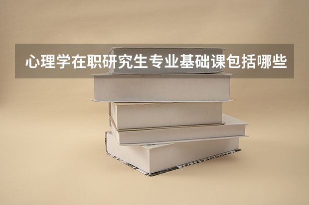 心理学在职研究生专业基础课包括哪些内容？