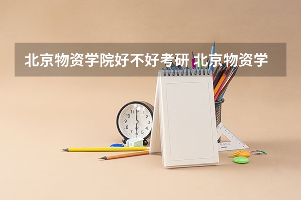 北京物资学院好不好考研 北京物资学院2023考研分数参考