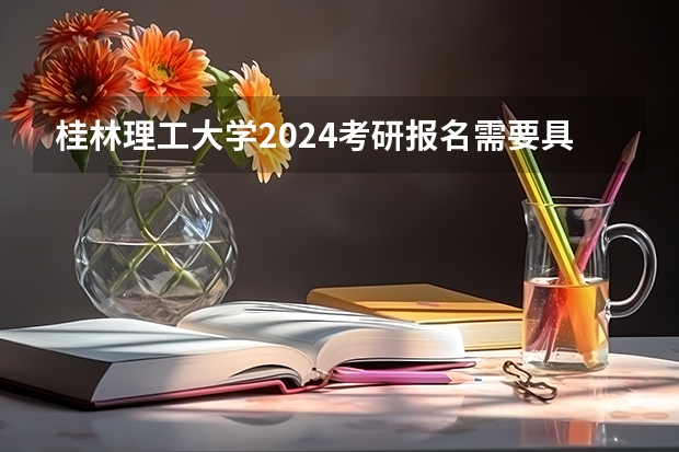 桂林理工大学2024考研报名需要具备哪些条件
