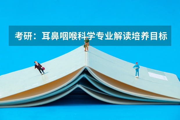 考研：耳鼻咽喉科学专业解读/培养目标/就业方向/推荐院校介绍？ 贵州医科大学各医学专业硕士研究生专业简介汇总？