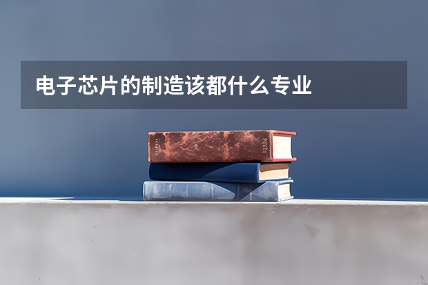 电子芯片的制造该都什么专业