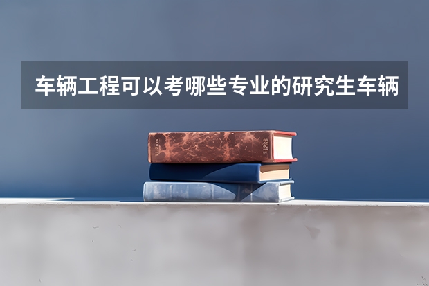 车辆工程可以考哪些专业的研究生车辆工程可以考哪些专业的研究生啊