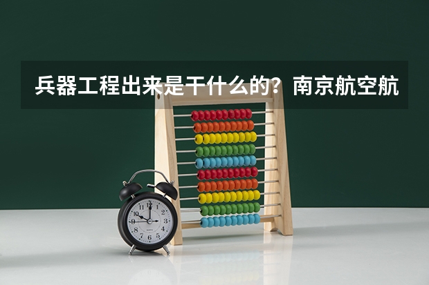兵器工程出来是干什么的？南京航空航天大学的硕士的兵器工程怎么样啊？学兵器工程的话天天是在做什么啊？