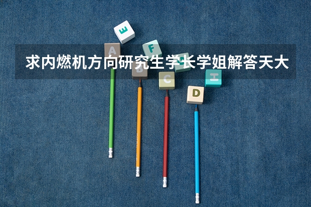 求内燃机方向研究生学长学姐解答天大内燃机都具体有什么方向
