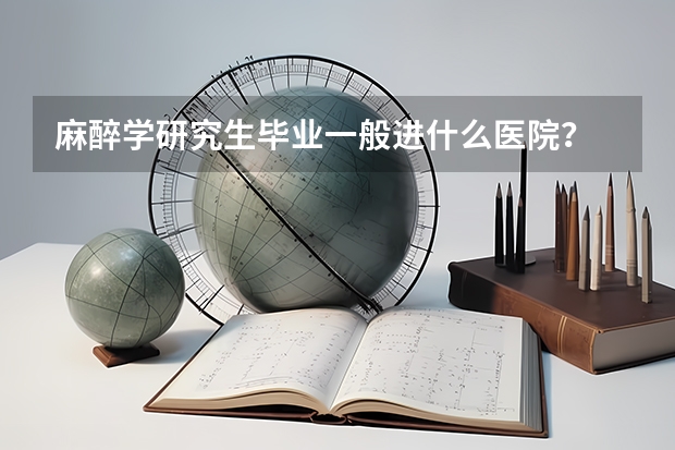 麻醉学研究生毕业一般进什么医院？