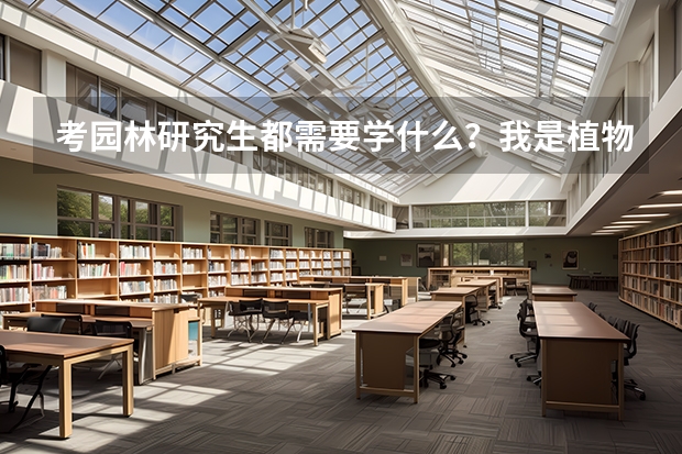 考园林研究生都需要学什么？我是植物科学技术专业