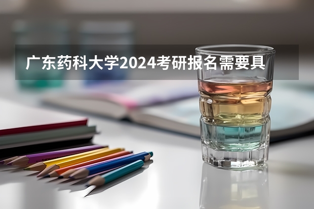 广东药科大学2024考研报名需要具备哪些条件