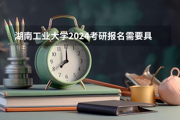 湖南工业大学2024考研报名需要具备哪些条件