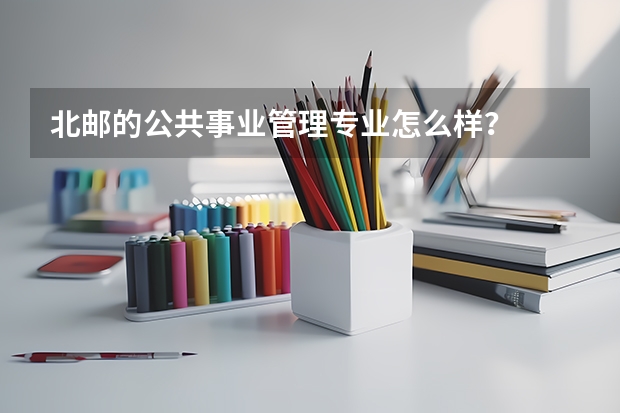 北邮的公共事业管理专业怎么样？