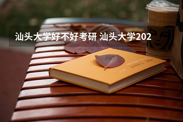 汕头大学好不好考研 汕头大学2023考研分数参考