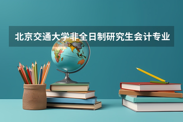 北京交通大学非全日制研究生会计专业在中铁四局有用吗