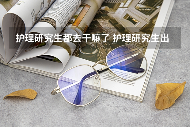 护理研究生都去干嘛了 护理研究生出来都去哪工作了？