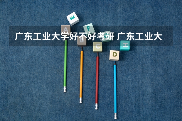 广东工业大学好不好考研 广东工业大学2023考研分数参考