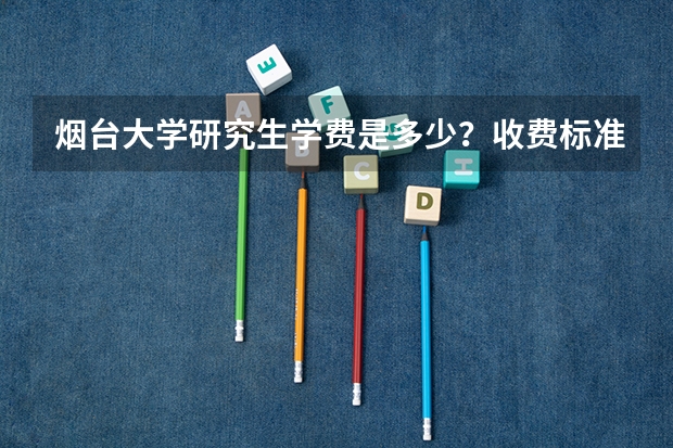 烟台大学研究生学费是多少？收费标准是怎么样？
