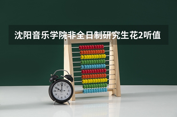 沈阳音乐学院非全日制研究生花2听值得吗