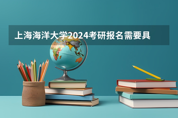 上海海洋大学2024考研报名需要具备哪些条件