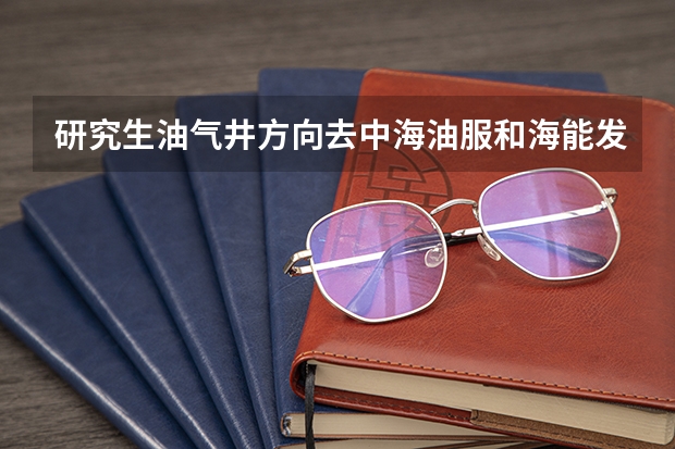 研究生油气井方向去中海油服和海能发哪个好？