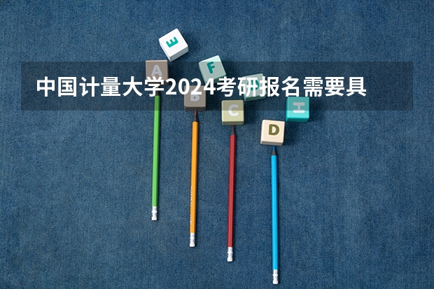 中国计量大学2024考研报名需要具备哪些条件
