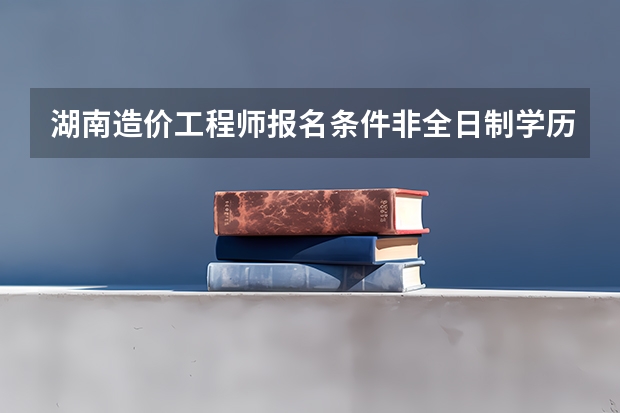 湖南造价工程师报名条件非全日制学历累加工作年限吗？自考本科毕业可报考今年的造价师考试吗？