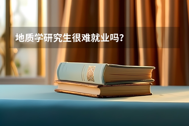地质学研究生很难就业吗？