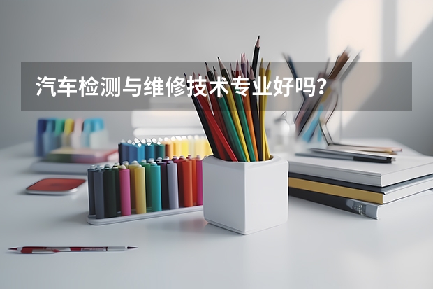 汽车检测与维修技术专业好吗？