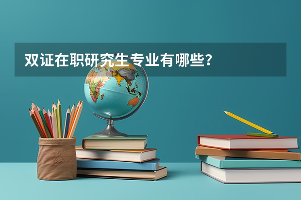 双证在职研究生专业有哪些？