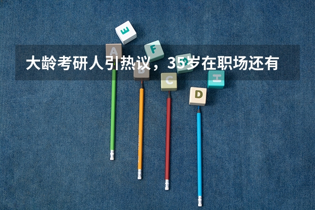 大龄考研人引热议，35岁在职场还有竞争力吗？