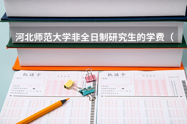 河北师范大学非全日制研究生的学费（河北大学非全日制研究生分数线）