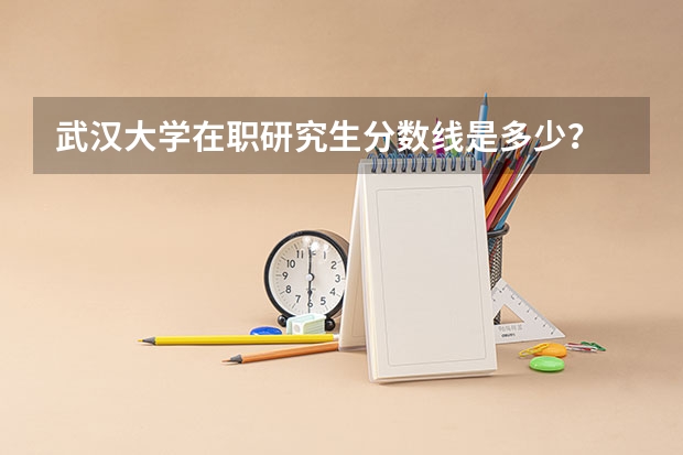 武汉大学在职研究生分数线是多少？
