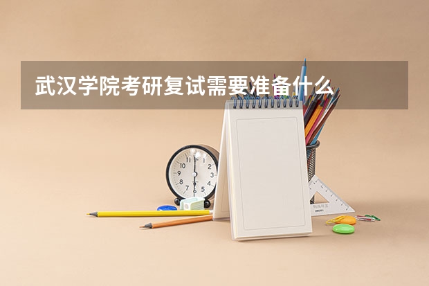 武汉学院考研复试需要准备什么