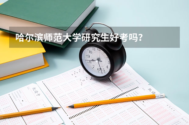 哈尔滨师范大学研究生好考吗？