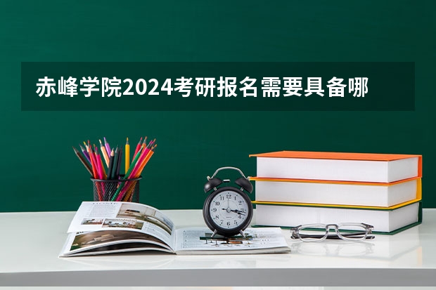 赤峰学院2024考研报名需要具备哪些条件