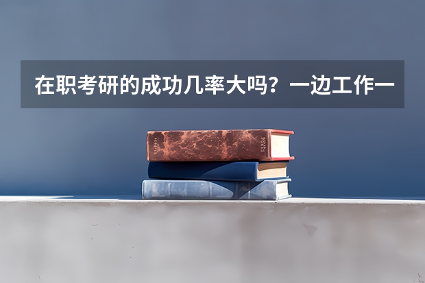在职考研的成功几率大吗？一边工作一边考研，到底会有多累？