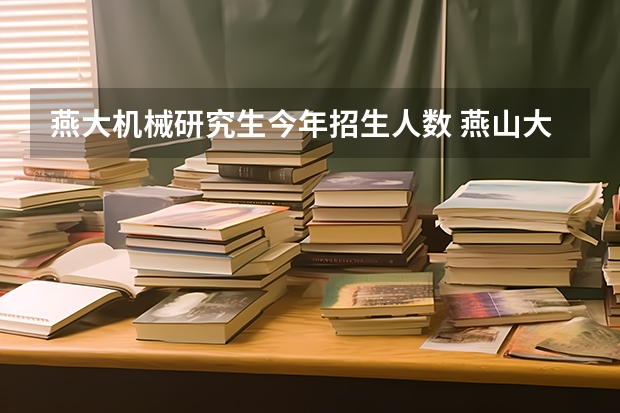 燕大机械研究生今年招生人数 燕山大学会计专硕分数线2023