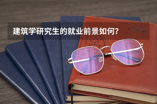 建筑学研究生的就业前景如何？