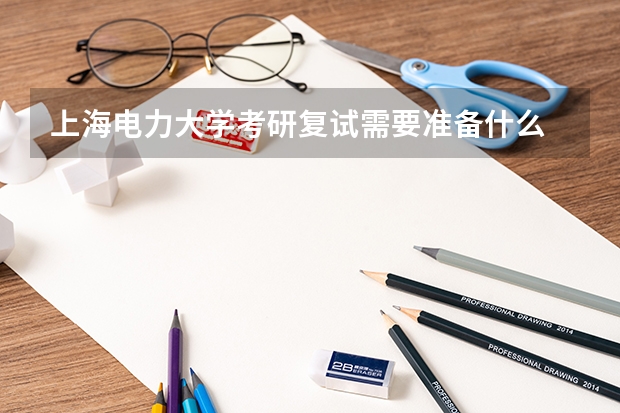 上海电力大学考研复试需要准备什么