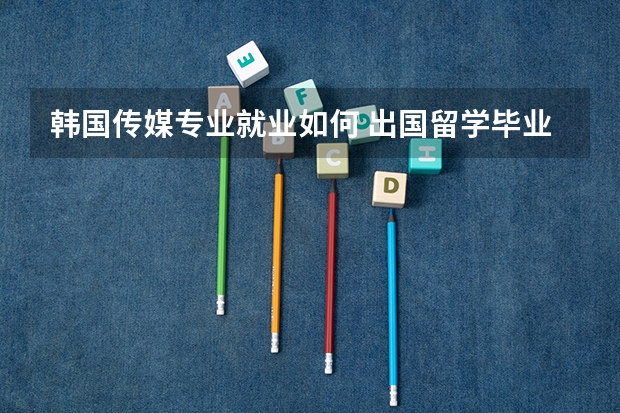韩国传媒专业就业如何 出国留学毕业难度大不大
