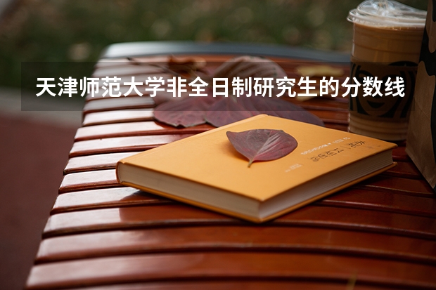 天津师范大学非全日制研究生的分数线？（南京师范大学2023年非全日制研究生招生专业汇总（含学制学费）？）