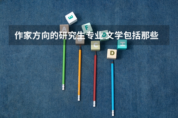 作家方向的研究生专业 文学包括那些专业？
