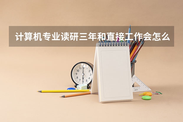计算机专业读研三年和直接工作会怎么样？