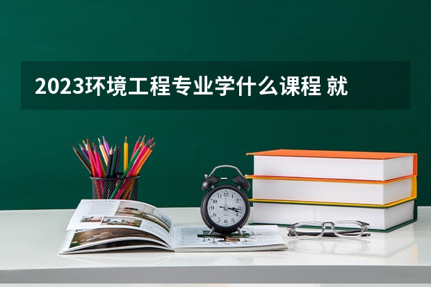 2023环境工程专业学什么课程 就业前景及方向