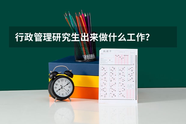 行政管理研究生出来做什么工作？