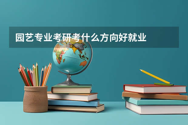 园艺专业考研考什么方向好就业