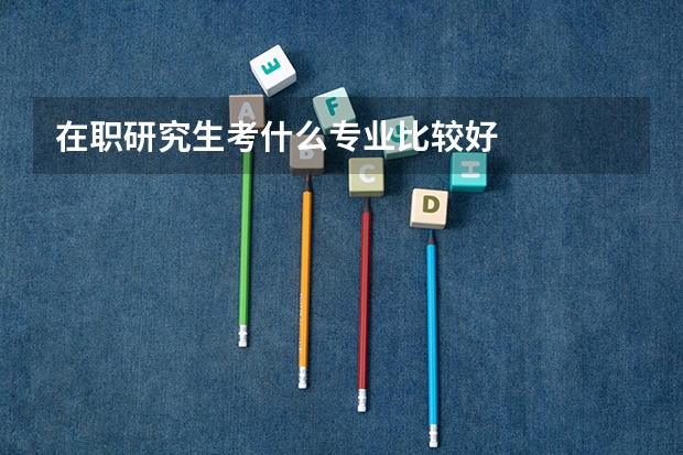 在职研究生考什么专业比较好