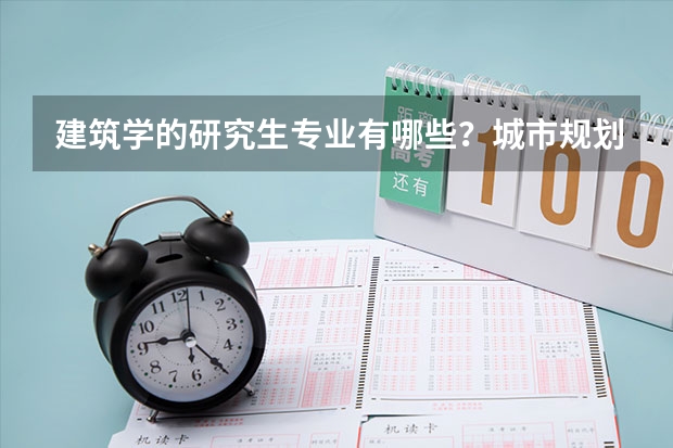 建筑学的研究生专业有哪些？城市规划学的研究生专业又有哪些？