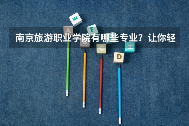 南京旅游职业学院有哪些专业？让你轻松择业，一览无余？
