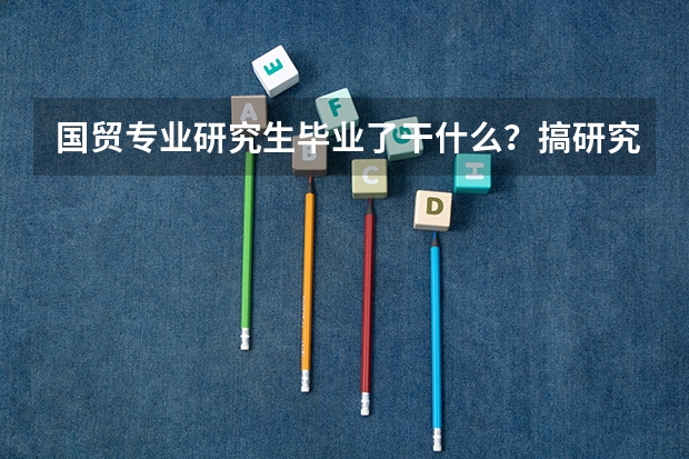国贸专业研究生毕业了干什么？搞研究还是进企业？